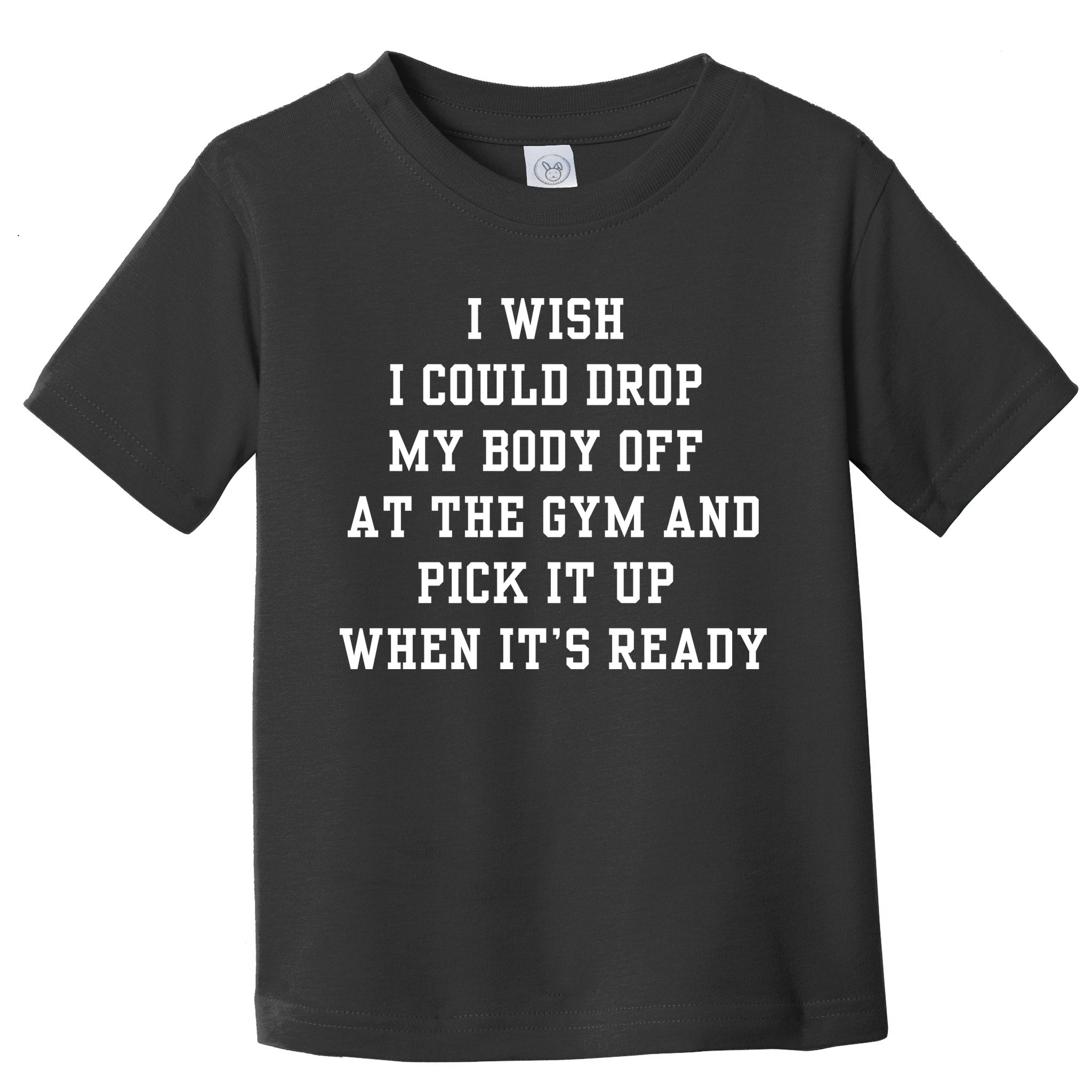 I Wish I Could Drop My Body Off At The Gym And Pick It Up When Its Ready Toddler T-Shirt
