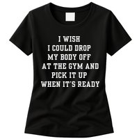 I Wish I Could Drop My Body Off At The Gym And Pick It Up When Its Ready Womens T-Shirt