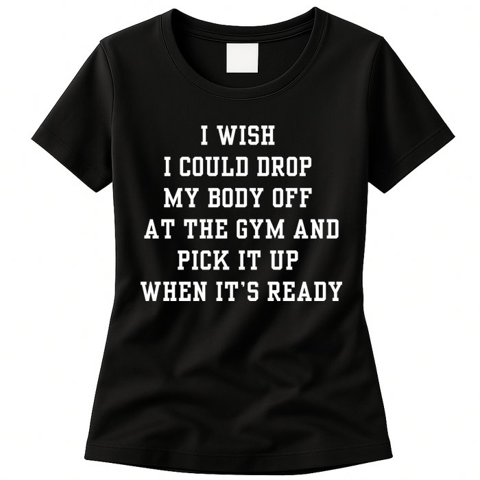 I Wish I Could Drop My Body Off At The Gym And Pick It Up When Its Ready Womens T-Shirt