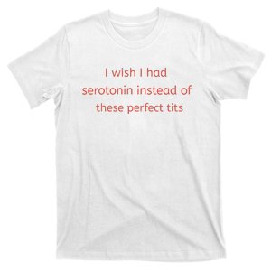 I Wish I Had Serotonin Instead Of These Perfect Tits T-Shirt