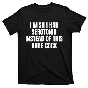 I Wish I Had Serotonin Instead Of This Huge Cock T-Shirt