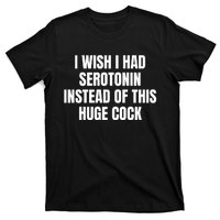 I Wish I Had Serotonin Instead Of This Huge Cock T-Shirt