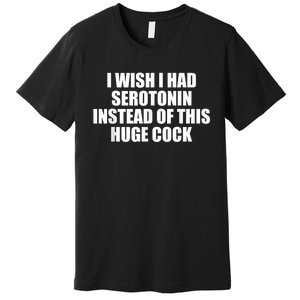 I Wish I Had Serotonin Instead Of This Huge Cock Funny Adult Humor Gift Premium T-Shirt