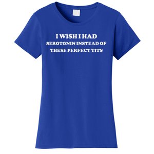 I Wish I Had Serotonin Instead Of These Perfect Tits Women's T-Shirt