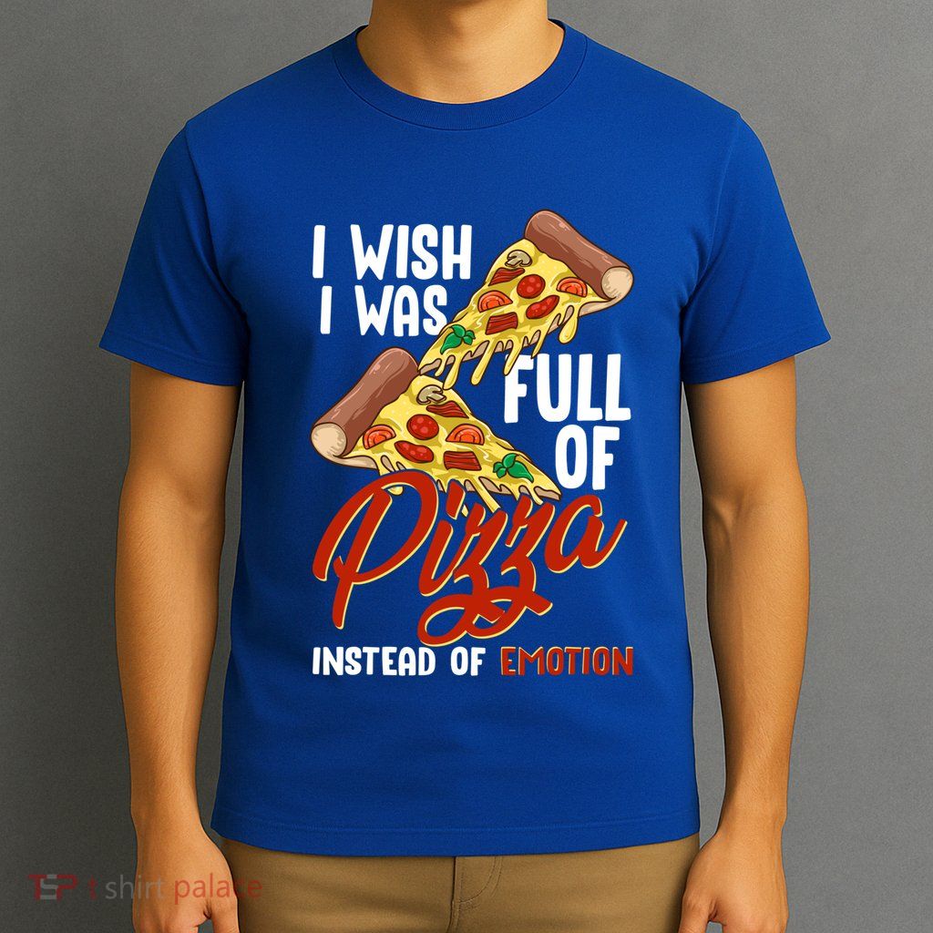I Wish I Was Full Of Pizza Instead Of Emotion Food Humor Cute Gift T-Shirt