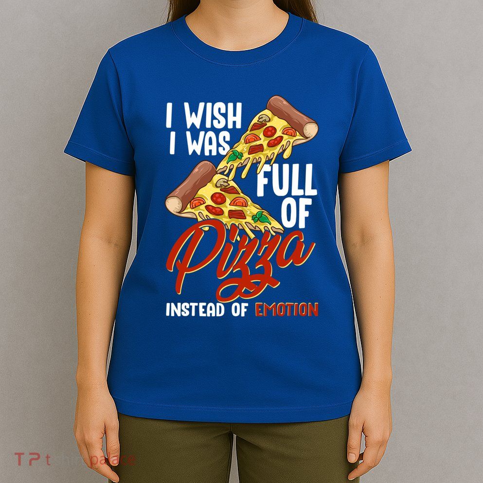 I Wish I Was Full Of Pizza Instead Of Emotion Food Humor Cute Gift T-Shirt