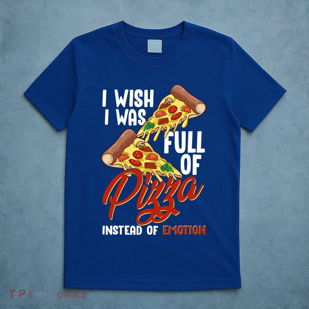 I Wish I Was Full Of Pizza Instead Of Emotion Food Humor Cute Gift T-Shirt