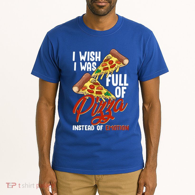 I Wish I Was Full Of Pizza Instead Of Emotion Food Humor Cute Gift Tall T-Shirt