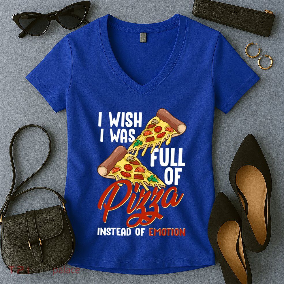 I Wish I Was Full Of Pizza Instead Of Emotion Food Humor Cute Gift Women's V-Neck T-Shirt