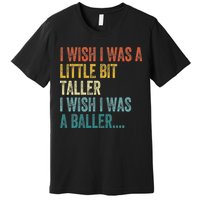I Wish I Was A Little Bit Taller I Wish I Was A Baller Funny Premium T-Shirt