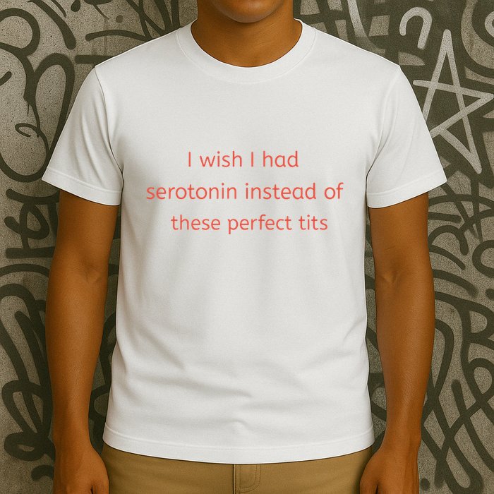 I Wish I Had Serotonin Instead Of These Perfect Tits T-Shirt