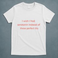 I Wish I Had Serotonin Instead Of These Perfect Tits T-Shirt
