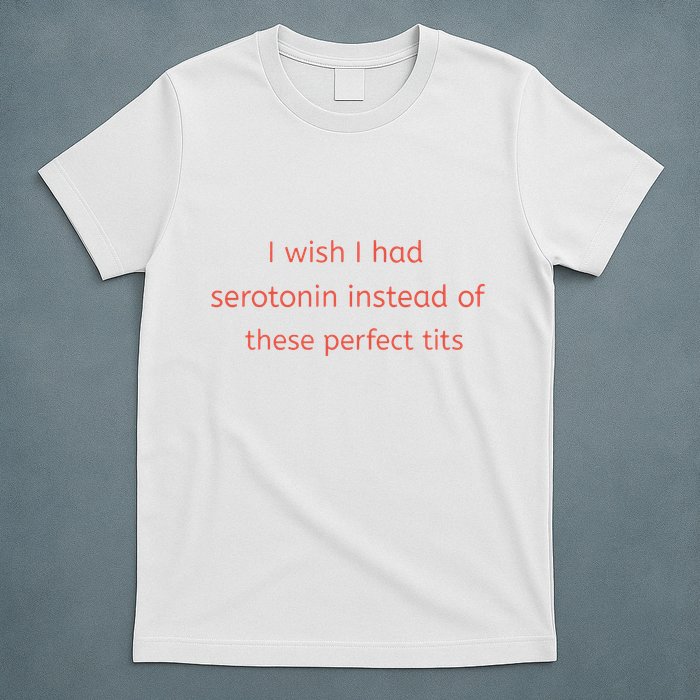 I Wish I Had Serotonin Instead Of These Perfect Tits T-Shirt