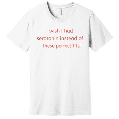 I Wish I Had Serotonin Instead Of These Perfect Tits Premium T-Shirt