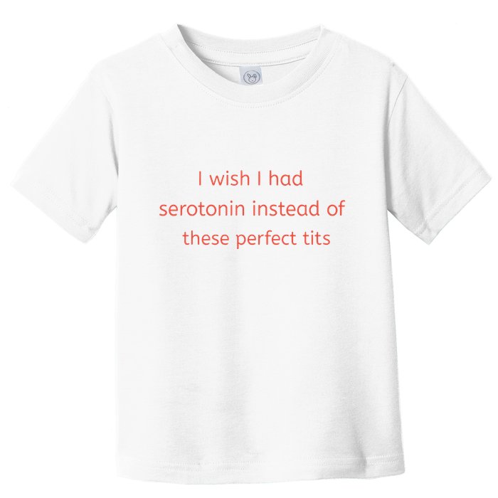 I Wish I Had Serotonin Instead Of These Perfect Tits Toddler T-Shirt
