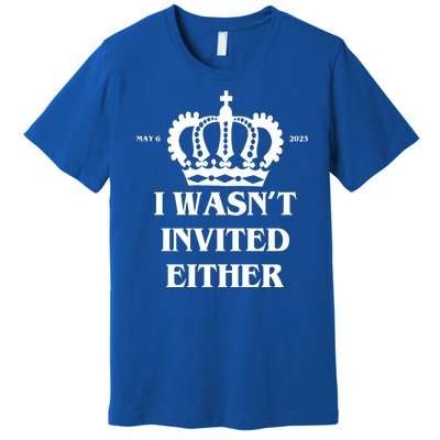 I Wasn't Invited Either Funny King Charles Coronation Premium T-Shirt