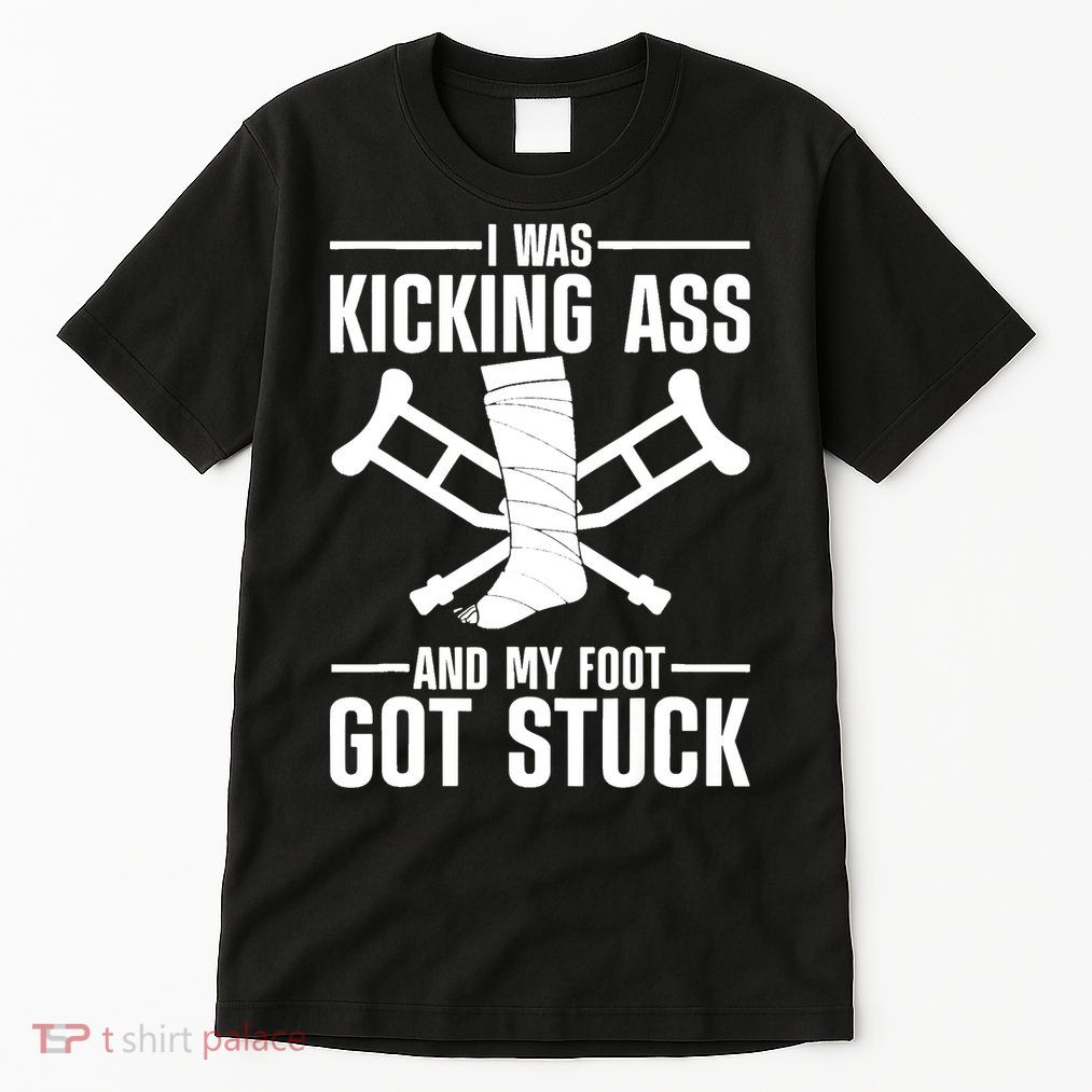I Was Kicking Ass & My Foot Got Stuck Funny Cast Broken Leg Tall T-Shirt