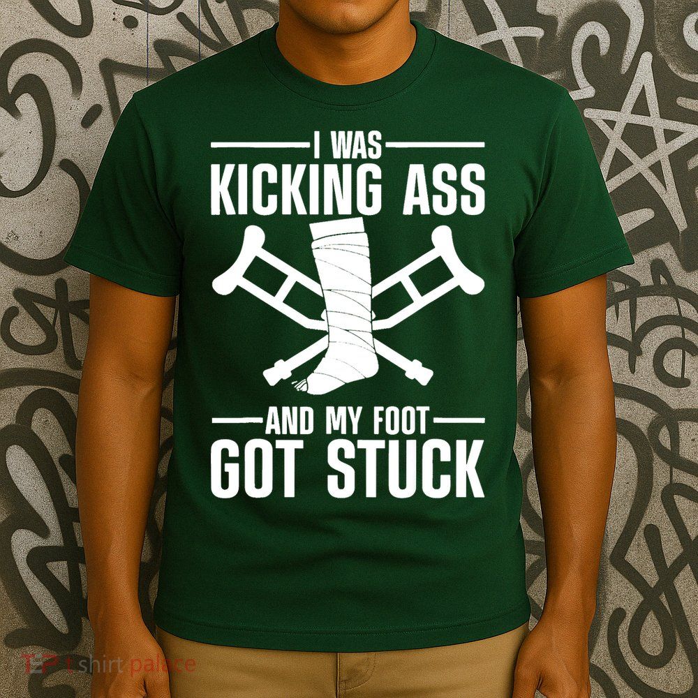 I Was Kicking Ass & My Foot Got Stuck Funny Cast Broken Leg T-Shirt