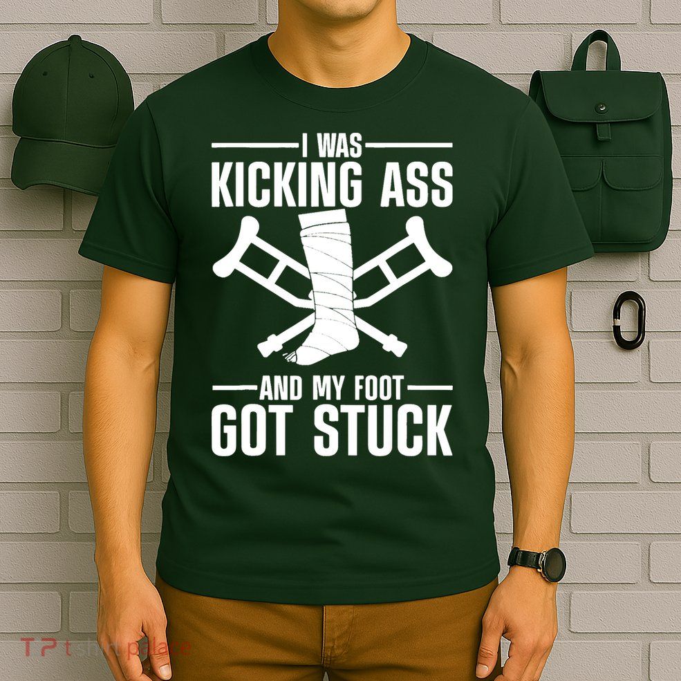 I Was Kicking Ass & My Foot Got Stuck Funny Cast Broken Leg T-Shirt