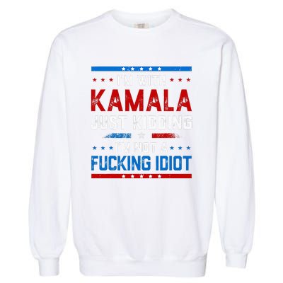 IM With Kamala Just Kidding IM Not A Fucking Idiot Garment-Dyed Sweatshirt