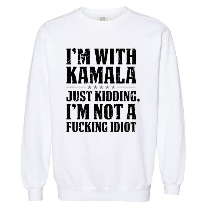 IM With Kamala Just Kidding IM Not A Fucking Idiot Garment-Dyed Sweatshirt