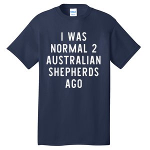 I Was Normal 2 Australian Shepherds Ago Funny Dog Lover Gift Tall T-Shirt