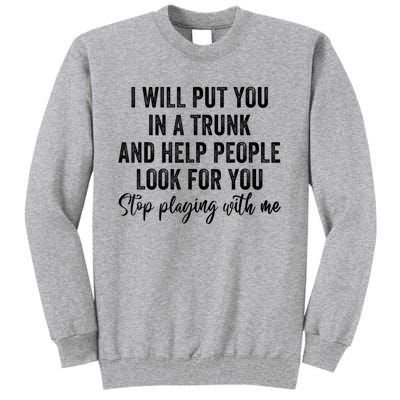 I Will Put You In A Trunk And Help People Look For You Stop Playing With Me Tall Sweatshirt