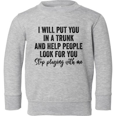 I Will Put You In A Trunk And Help People Look For You Stop Playing With Me Toddler Sweatshirt