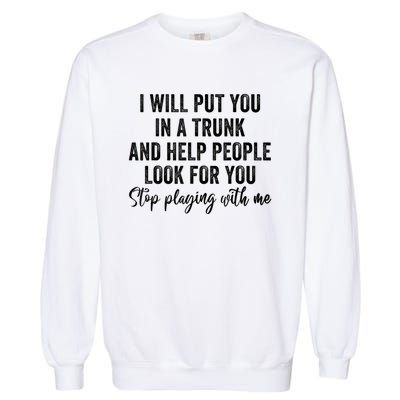 I Will Put You In A Trunk And Help People Look For You Stop Playing With Me Garment-Dyed Sweatshirt