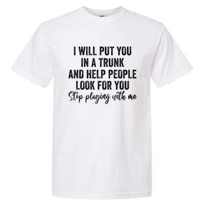 I Will Put You In A Trunk And Help People Look For You Stop Playing With Me Garment-Dyed Heavyweight T-Shirt