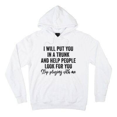 I Will Put You In A Trunk And Help People Look For You Stop Playing With Me Hoodie