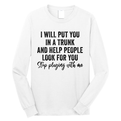 I Will Put You In A Trunk And Help People Look For You Stop Playing With Me Long Sleeve Shirt