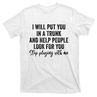 I Will Put You In A Trunk And Help People Look For You Stop Playing With Me T-Shirt