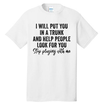 I Will Put You In A Trunk And Help People Look For You Stop Playing With Me Tall T-Shirt