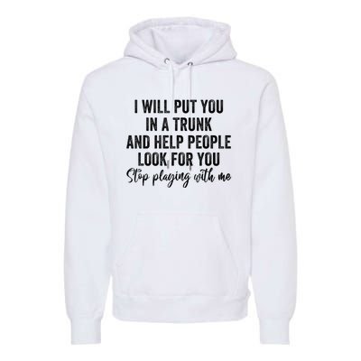 I Will Put You In A Trunk And Help People Look For You Stop Playing With Me Premium Hoodie