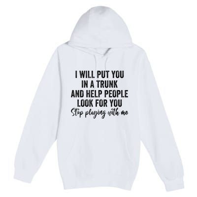 I Will Put You In A Trunk And Help People Look For You Stop Playing With Me Premium Pullover Hoodie