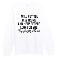 I Will Put You In A Trunk And Help People Look For You Stop Playing With Me Premium Crewneck Sweatshirt