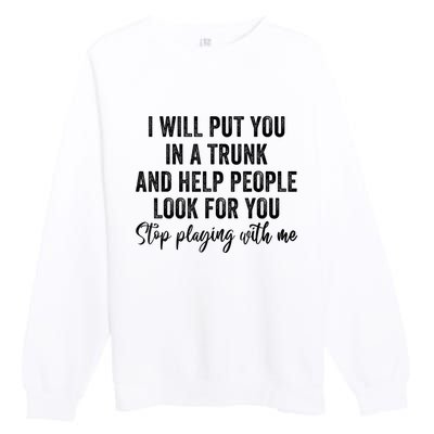 I Will Put You In A Trunk And Help People Look For You Stop Playing With Me Premium Crewneck Sweatshirt