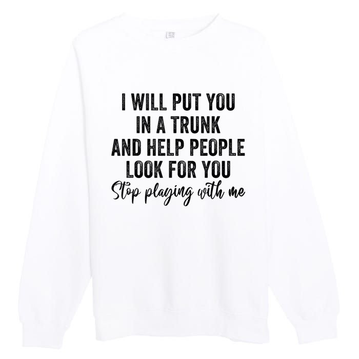 I Will Put You In A Trunk And Help People Look For You Stop Playing With Me Premium Crewneck Sweatshirt