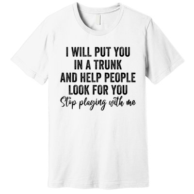 I Will Put You In A Trunk And Help People Look For You Stop Playing With Me Premium T-Shirt