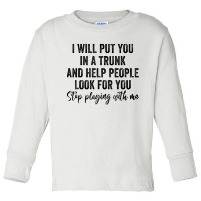 I Will Put You In A Trunk And Help People Look For You Stop Playing With Me Toddler Long Sleeve Shirt