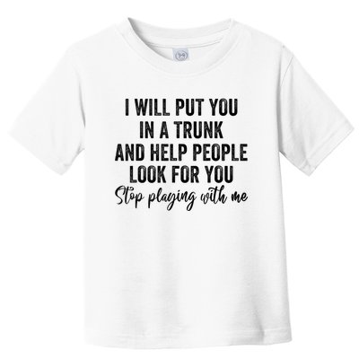 I Will Put You In A Trunk And Help People Look For You Stop Playing With Me Toddler T-Shirt