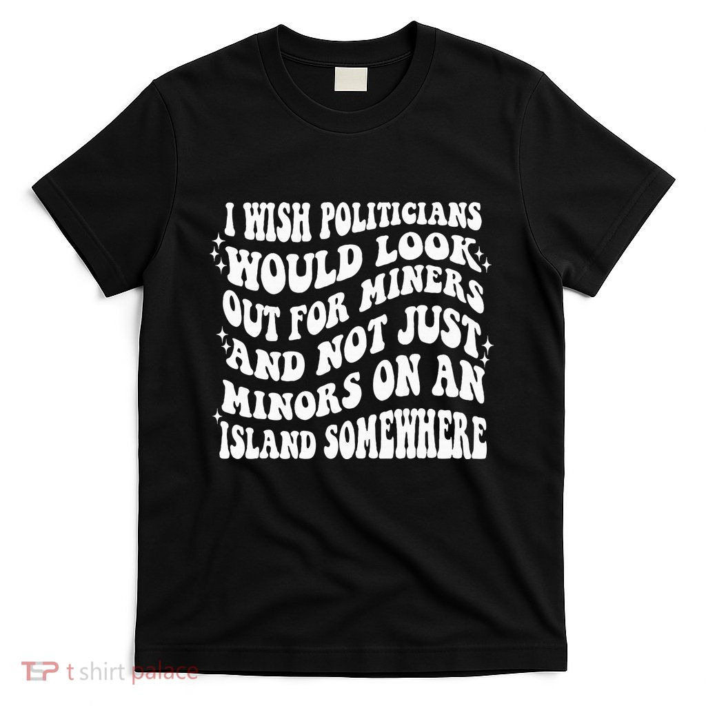 I Wish Politicians Would Looks Out For Miners T-Shirt