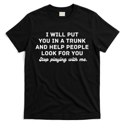 I Will Put You In A Trunk And Help People Look For You Stop Playing With Me T-Shirt