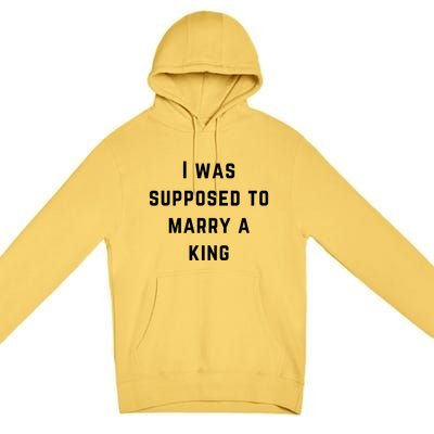 I Was Supposed To Marry A King Funny Gift Premium Pullover Hoodie