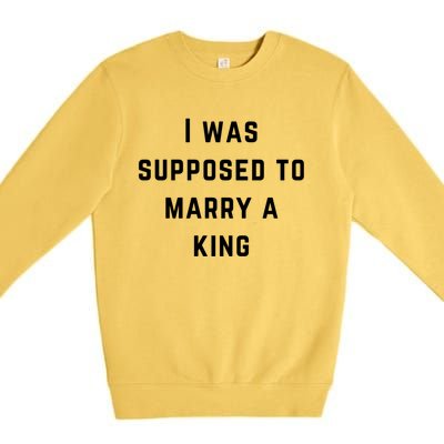 I Was Supposed To Marry A King Funny Gift Premium Crewneck Sweatshirt