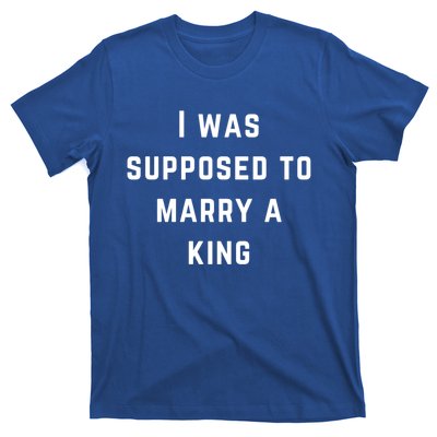 I Was Supposed To Marry A King Funny Gift T-Shirt