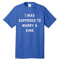 I Was Supposed To Marry A King Funny Gift Tall T-Shirt