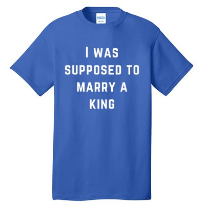 I Was Supposed To Marry A King Funny Gift Tall T-Shirt