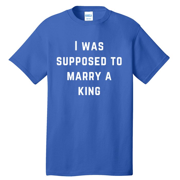 I Was Supposed To Marry A King Funny Gift Tall T-Shirt